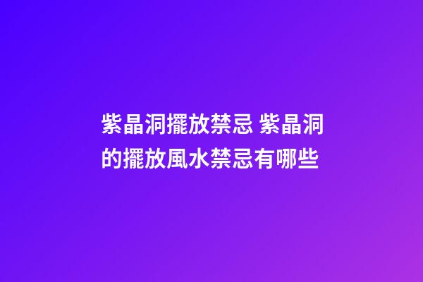 紫晶洞擺放禁忌 紫晶洞的擺放風水禁忌有哪些